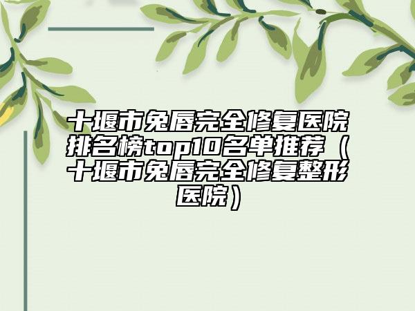 十堰市兔唇完全修復醫(yī)院排名榜top10名單推薦（十堰市兔唇完全修復整形醫(yī)院）
