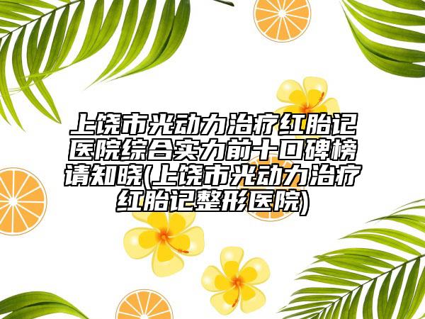 上饒市光動力治療紅胎記醫(yī)院綜合實(shí)力前十口碑榜請知曉(上饒市光動力治療紅胎記整形醫(yī)院)