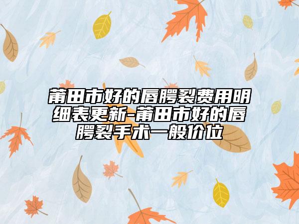 莆田市好的唇腭裂費(fèi)用明細(xì)表更新-莆田市好的唇腭裂手術(shù)一般價(jià)位