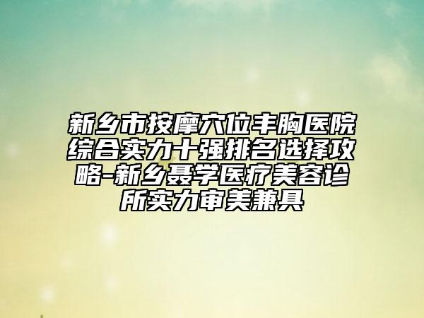 新鄉(xiāng)市按摩穴位豐胸醫(yī)院綜合實力十強排名選擇攻略-新鄉(xiāng)聶學(xué)醫(yī)療美容診所實力審美兼具