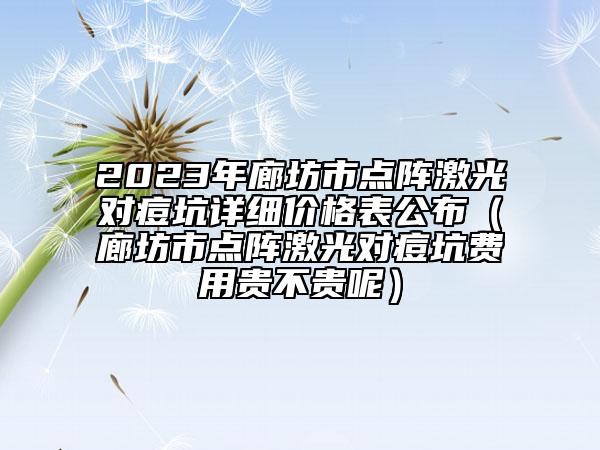 2023年廊坊市點(diǎn)陣激光對(duì)痘坑詳細(xì)價(jià)格表公布（廊坊市點(diǎn)陣激光對(duì)痘坑費(fèi)用貴不貴呢）