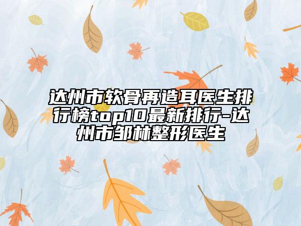 達州市軟骨再造耳醫(yī)生排行榜top10最新排行-達州市鄒林整形醫(yī)生