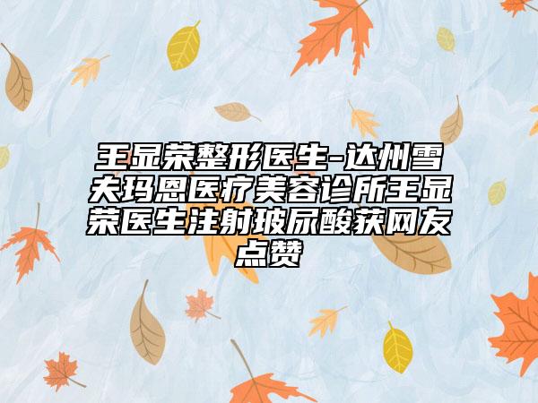 王顯榮整形醫(yī)生-達(dá)州雪夫瑪恩醫(yī)療美容診所王顯榮醫(yī)生注射玻尿酸獲網(wǎng)友點(diǎn)贊