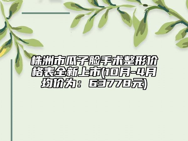株洲市瓜子臉手術(shù)整形價(jià)格表全新上市(10月-4月均價(jià)為：63778元)