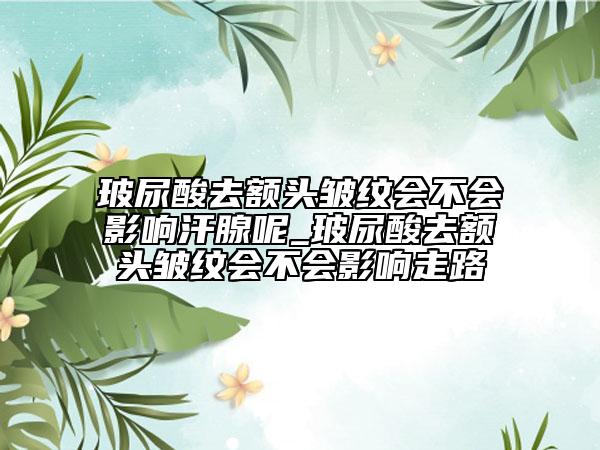 玻尿酸去額頭皺紋會不會影響汗腺呢_玻尿酸去額頭皺紋會不會影響走路