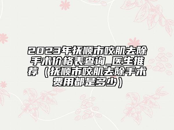 2023年撫順市咬肌去除手術(shù)價(jià)格表查詢(xún)_醫(yī)生推薦（撫順市咬肌去除手術(shù)費(fèi)用都是多少）