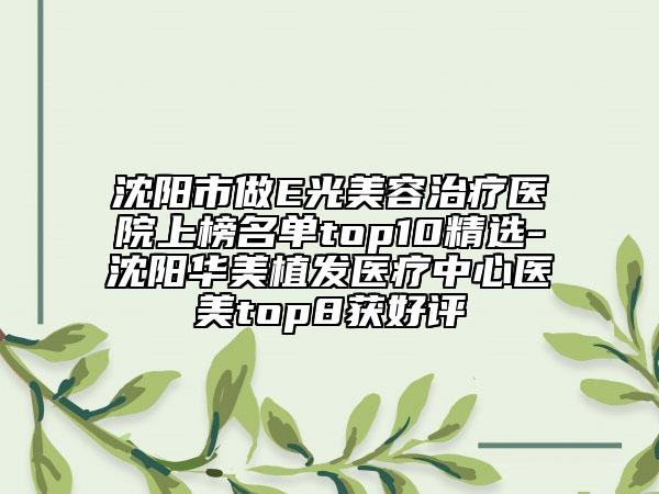 沈陽市做E光美容治療醫(yī)院上榜名單top10精選-沈陽華美植發(fā)醫(yī)療中心醫(yī)美top8獲好評
