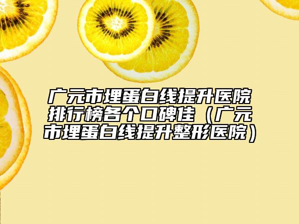 廣元市埋蛋白線提升醫(yī)院排行榜各個(gè)口碑佳（廣元市埋蛋白線提升整形醫(yī)院）