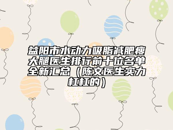 益陽市水動力吸脂減肥瘦大腿醫(yī)生排行前十位名單全新匯總（陳文醫(yī)生實力杠杠的）