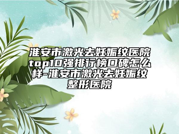 淮安市激光去妊娠紋醫(yī)院top10強排行榜口碑怎么樣-淮安市激光去妊娠紋整形醫(yī)院