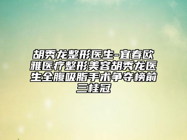 胡秀龍整形醫(yī)生-宜春歐雅醫(yī)療整形美容胡秀龍醫(yī)生全腹吸脂手術爭奪榜前三桂冠