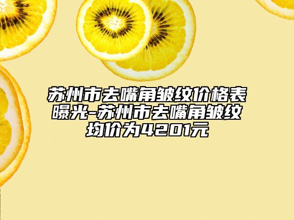 蘇州市去嘴角皺紋價格表曝光-蘇州市去嘴角皺紋均價為4201元