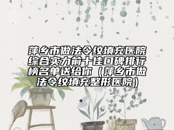 萍鄉(xiāng)市做法令紋填充醫(yī)院綜合實(shí)力前十佳口碑排行榜名單送給你（萍鄉(xiāng)市做法令紋填充整形醫(yī)院）