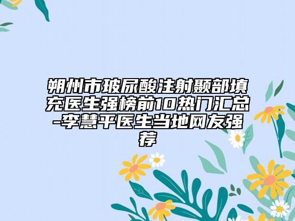 朔州市玻尿酸注射顳部填充醫(yī)生強(qiáng)榜前10熱門匯總-李慧平醫(yī)生當(dāng)?shù)鼐W(wǎng)友強(qiáng)薦