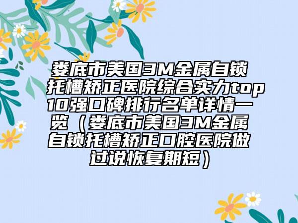 婁底市美國3M金屬自鎖托槽矯正醫(yī)院綜合實力top10強口碑排行名單詳情一覽（婁底市美國3M金屬自鎖托槽矯正口腔醫(yī)院做過說恢復(fù)期短）