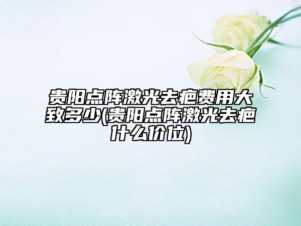 貴陽點陣激光去疤費用大致多少(貴陽點陣激光去疤什么價位)