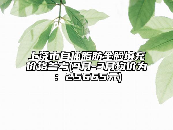 上饒市自體脂肪全臉填充價格參考(9月-3月均價為：25665元)