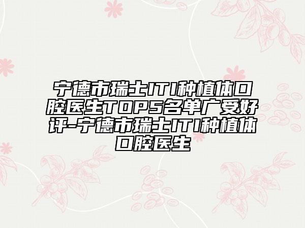 寧德市瑞士ITI種植體口腔醫(yī)生TOP5名單廣受好評-寧德市瑞士ITI種植體口腔醫(yī)生