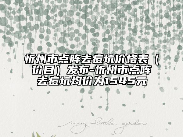 忻州市點(diǎn)陣去痘坑價(jià)格表（價(jià)目）發(fā)布-忻州市點(diǎn)陣去痘坑均價(jià)為1545元