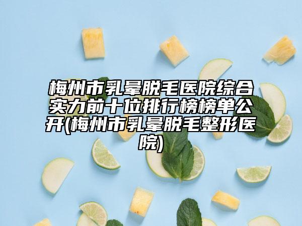 梅州市乳暈脫毛醫(yī)院綜合實(shí)力前十位排行榜榜單公開(梅州市乳暈脫毛整形醫(yī)院)