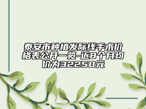 泰安市種植發(fā)際線手術(shù)價格表公開一覽-近8個月均價為32250元