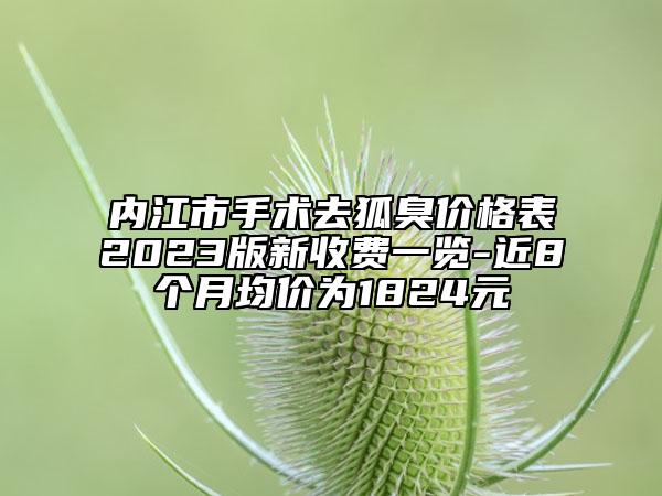 內(nèi)江市手術(shù)去狐臭價格表2023版新收費一覽-近8個月均價為1824元