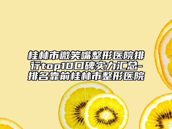 桂林市微笑嘴整形醫(yī)院排行top10口碑實(shí)力匯總-排名靠前桂林市整形醫(yī)院