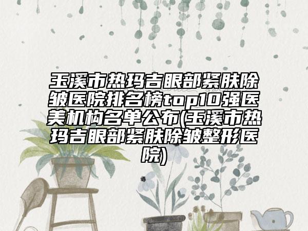 玉溪市熱瑪吉眼部緊膚除皺醫(yī)院排名榜top10強醫(yī)美機構(gòu)名單公布(玉溪市熱瑪吉眼部緊膚除皺整形醫(yī)院)