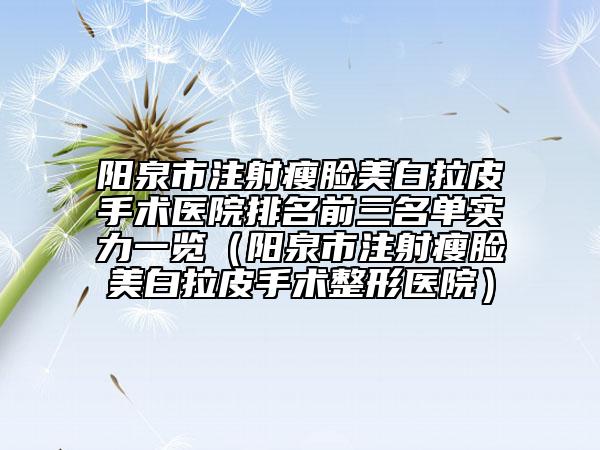 陽泉市注射瘦臉美白拉皮手術(shù)醫(yī)院排名前三名單實(shí)力一覽（陽泉市注射瘦臉美白拉皮手術(shù)整形醫(yī)院）