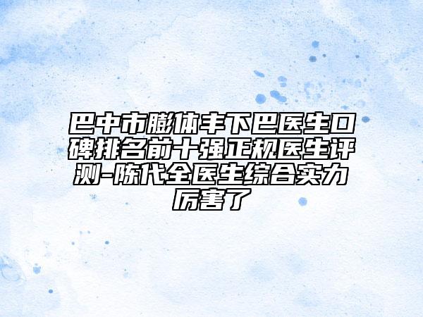 巴中市膨體豐下巴醫(yī)生口碑排名前十強(qiáng)正規(guī)醫(yī)生評(píng)測-陳代全醫(yī)生綜合實(shí)力厲害了