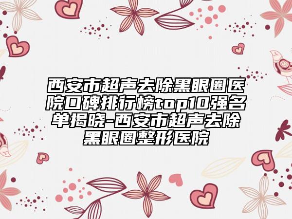 西安市超聲去除黑眼圈醫(yī)院口碑排行榜top10強(qiáng)名單揭曉-西安市超聲去除黑眼圈整形醫(yī)院