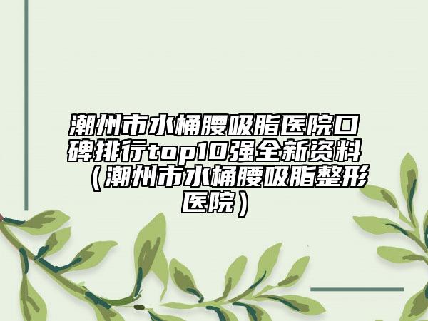 潮州市水桶腰吸脂醫(yī)院口碑排行top10強(qiáng)全新資料（潮州市水桶腰吸脂整形醫(yī)院）