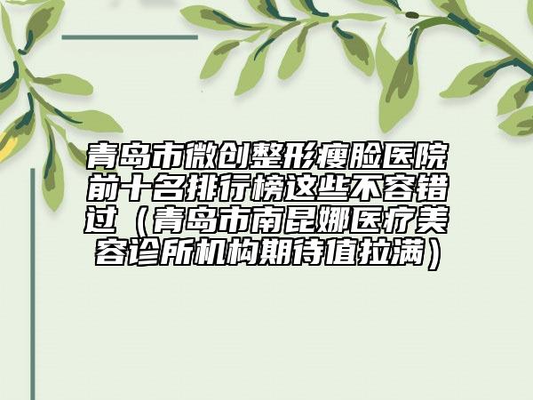 青島市微創(chuàng)整形瘦臉醫(yī)院前十名排行榜這些不容錯(cuò)過（青島市南昆娜醫(yī)療美容診所機(jī)構(gòu)期待值拉滿）
