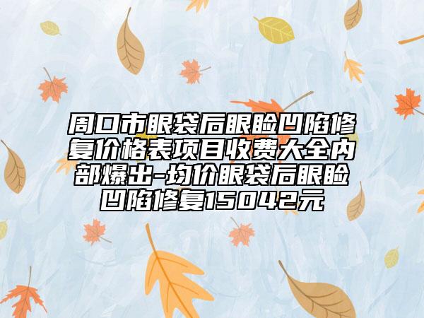周口市眼袋后眼瞼凹陷修復(fù)價格表項目收費大全內(nèi)部爆出-均價眼袋后眼瞼凹陷修復(fù)15042元