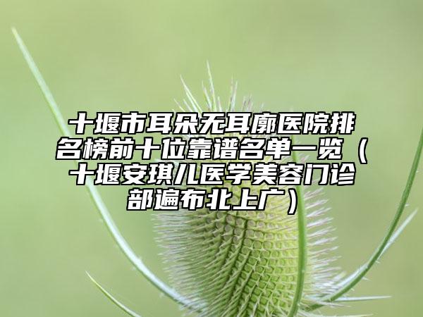 十堰市耳朵無(wú)耳廓醫(yī)院排名榜前十位靠譜名單一覽（十堰安琪兒醫(yī)學(xué)美容門診部遍布北上廣）