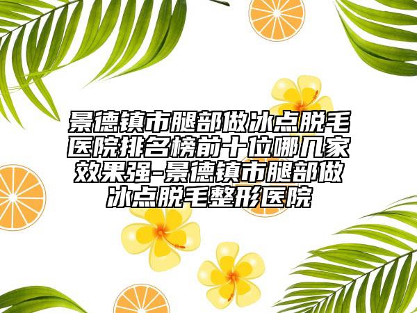 景德鎮(zhèn)市腿部做冰點脫毛醫(yī)院排名榜前十位哪幾家效果強-景德鎮(zhèn)市腿部做冰點脫毛整形醫(yī)院