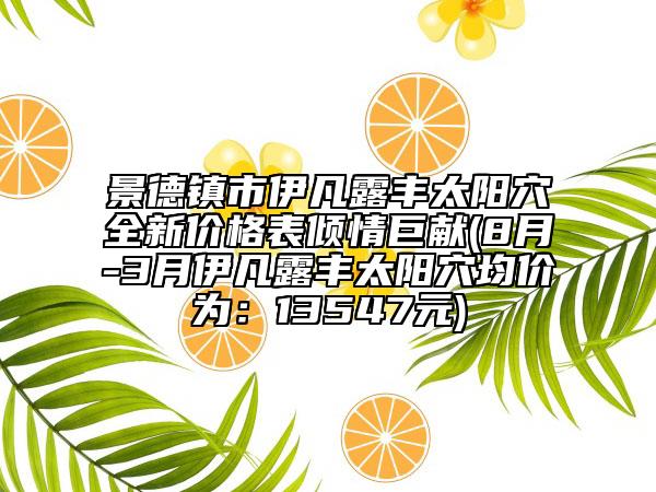 景德鎮(zhèn)市伊凡露豐太陽(yáng)穴全新價(jià)格表傾情巨獻(xiàn)(8月-3月伊凡露豐太陽(yáng)穴均價(jià)為：13547元)