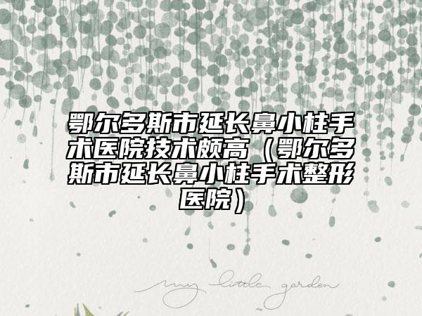 鄂爾多斯市延長鼻小柱手術(shù)醫(yī)院技術(shù)頗高（鄂爾多斯市延長鼻小柱手術(shù)整形醫(yī)院）
