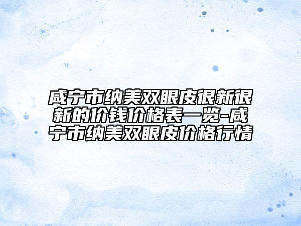 咸寧市納美雙眼皮很新很新的價(jià)錢(qián)價(jià)格表一覽-咸寧市納美雙眼皮價(jià)格行情
