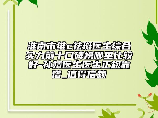 淮南市維c祛斑醫(yī)生綜合實力前十口碑榜哪里比較好-孫婧醫(yī)生醫(yī)生正規(guī)靠譜_值得信賴