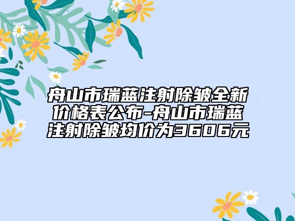 舟山市瑞藍(lán)注射除皺全新價格表公布-舟山市瑞藍(lán)注射除皺均價為3606元