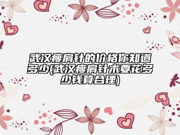 武漢瘦肩針的價(jià)格你知道多少(武漢瘦肩針術(shù)要花多少錢算合理)
