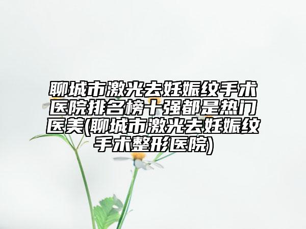 聊城市激光去妊娠紋手術醫(yī)院排名榜十強都是熱門醫(yī)美(聊城市激光去妊娠紋手術整形醫(yī)院)
