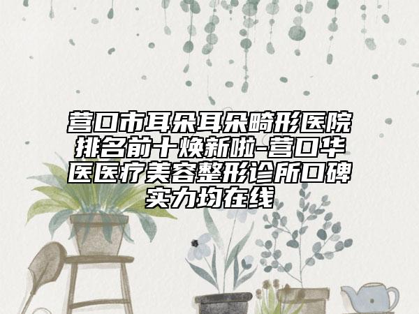 營(yíng)口市耳朵耳朵畸形醫(yī)院排名前十煥新啦-營(yíng)口華醫(yī)醫(yī)療美容整形診所口碑實(shí)力均在線