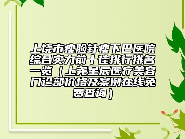 上饒市瘦臉針瘦下巴醫(yī)院綜合實(shí)力前十佳排行排名一覽（上堯星辰醫(yī)療美容門(mén)診部?jī)r(jià)格及案例在線免費(fèi)查詢）