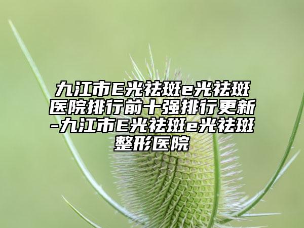 九江市E光祛斑e光祛斑醫(yī)院排行前十強(qiáng)排行更新-九江市E光祛斑e光祛斑整形醫(yī)院