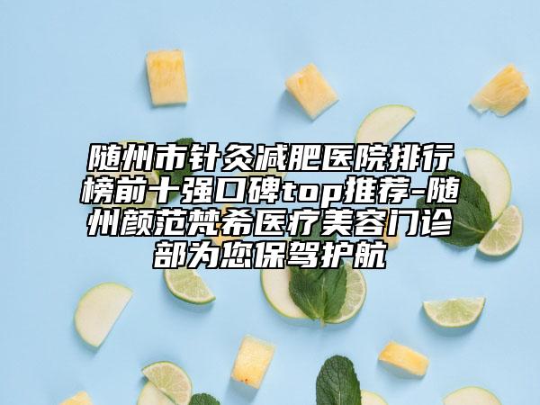 隨州市針灸減肥醫(yī)院排行榜前十強(qiáng)口碑top推薦-隨州顏范梵希醫(yī)療美容門(mén)診部為您保駕護(hù)航