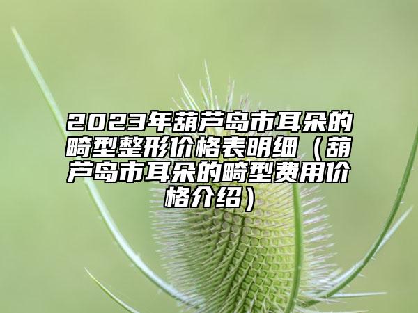 2023年葫蘆島市耳朵的畸型整形價(jià)格表明細(xì)（葫蘆島市耳朵的畸型費(fèi)用價(jià)格介紹）