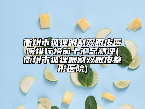 衢州市狐貍眼割雙眼皮醫(yī)院排行榜前十匯總測評(衢州市狐貍眼割雙眼皮整形醫(yī)院)