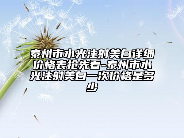 泰州市水光注射美白詳細(xì)價格表搶先看-泰州市水光注射美白一次價格是多少
